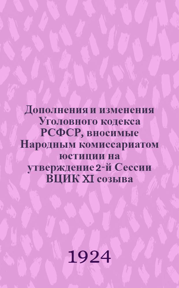 Дополнения и изменения Уголовного кодекса РСФСР, вносимые Народным комиссариатом юстиции на утверждение 2-й Сессии ВЦИК XI созыва