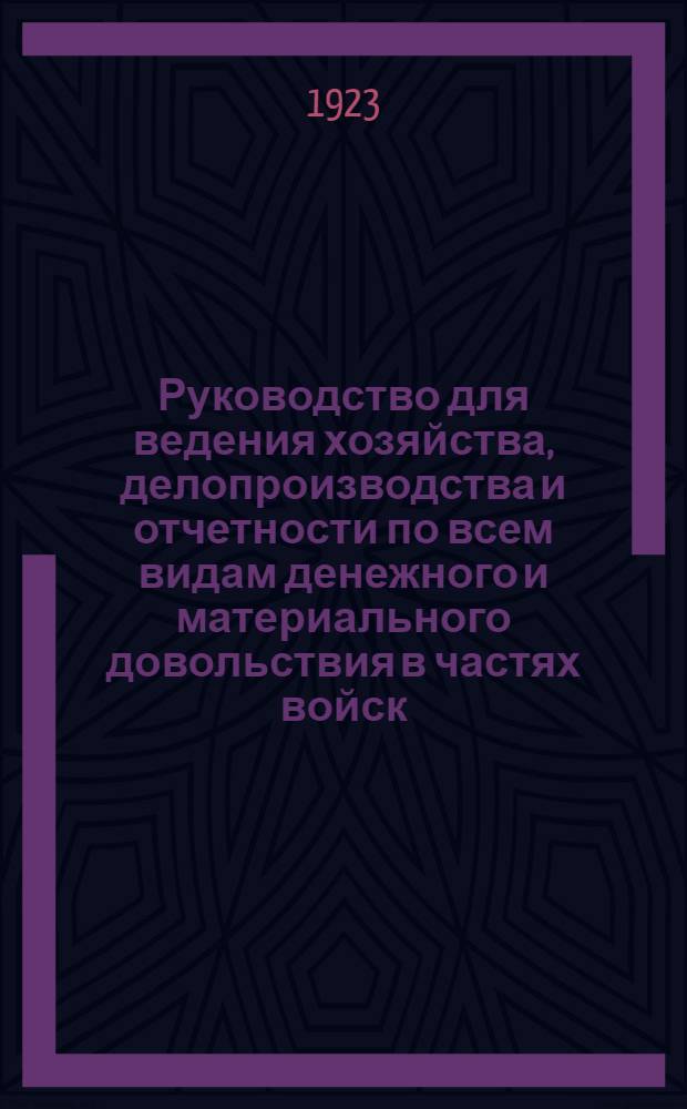 Руководство для ведения хозяйства, делопроизводства и отчетности по всем видам денежного и материального довольствия в частях войск, штабах и управлениях Красной Армии : Сост. на основании законоположений, правил и инструкций, объявленных в офиц. изд. по 1 июня 1923 г
