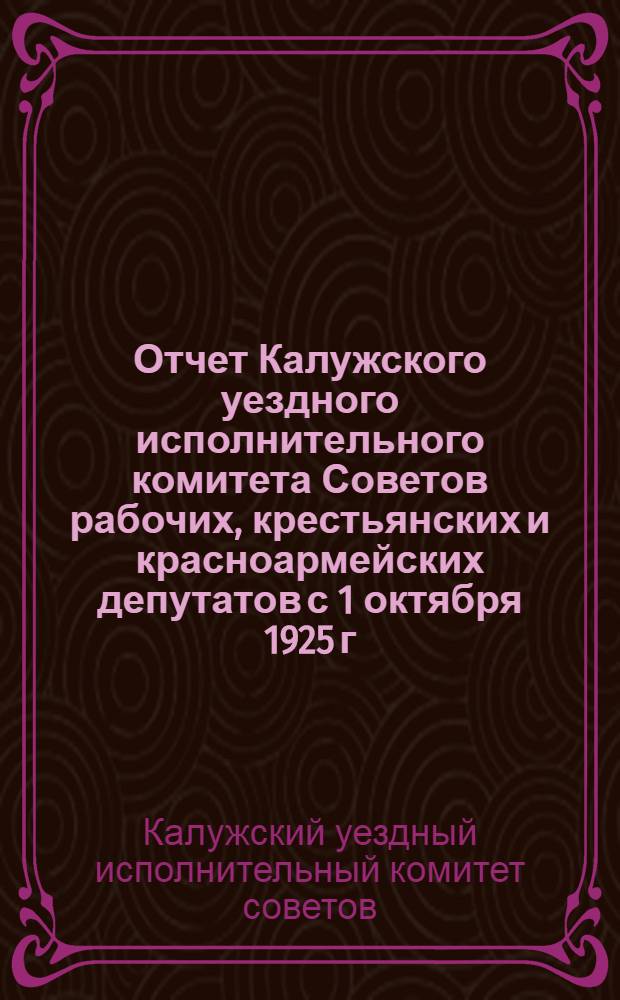Отчет Калужского уездного исполнительного комитета Советов рабочих, крестьянских и красноармейских депутатов с 1 октября 1925 г. по 1 октяря 1926 г.