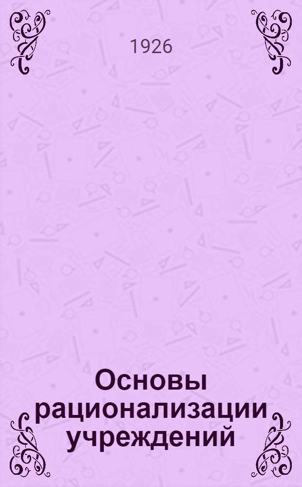 Основы рационализации учреждений : (Стеногр. лекции на Гос. курсах адм. техники при "Оргстрое"). Ч.2