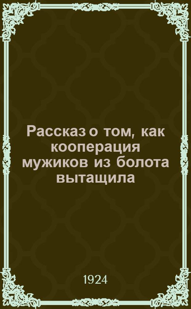 Рассказ о том, как кооперация мужиков из болота вытащила : С прил. советов по организации с.-х. кооперативов и управлению ими