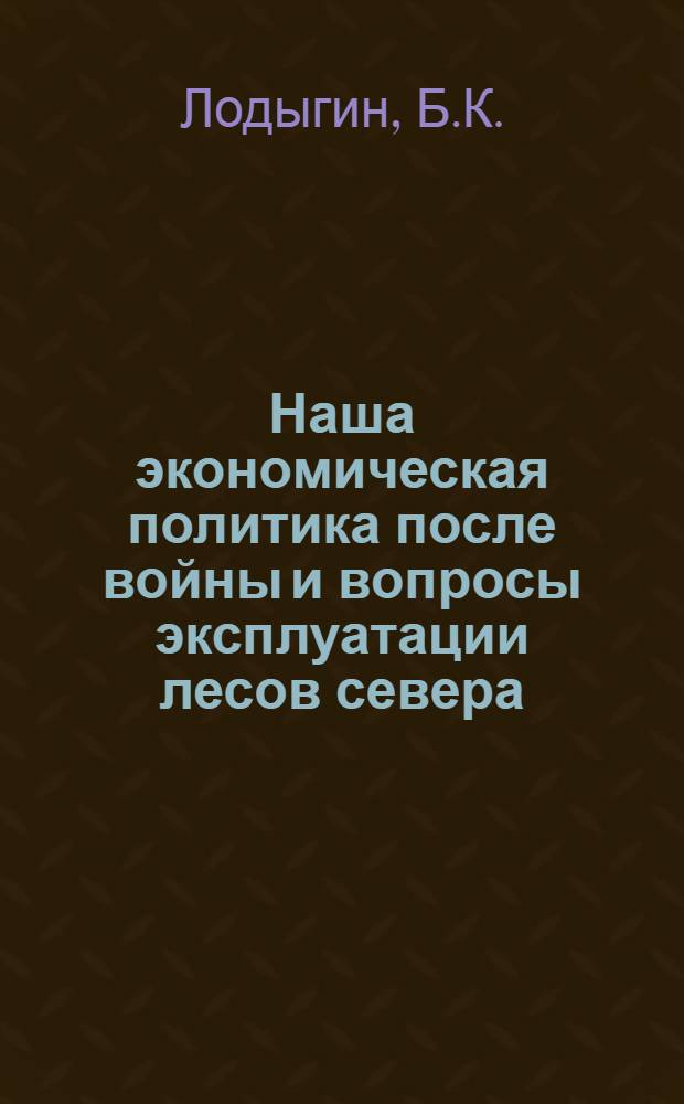 Наша экономическая политика после войны и вопросы эксплуатации лесов севера : Зап. о вопр., связанных с постановкой эксплуатации сев. лесов и об организации их изучения