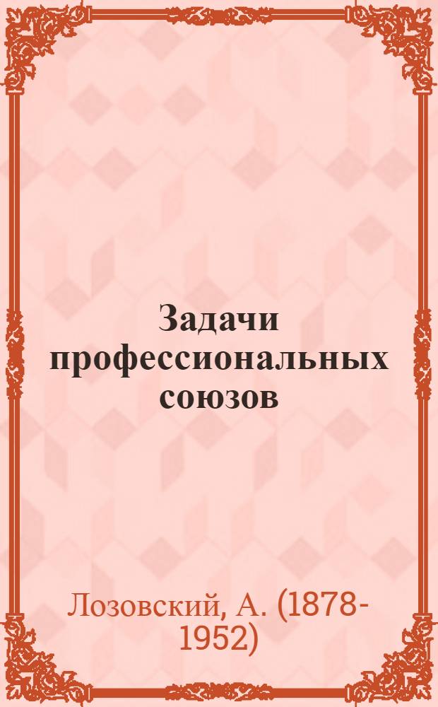 Задачи профессиональных союзов : (Содоклад и заключ. слово на дискус. собр. в театре Зимина 10 янв. 1921 г.)