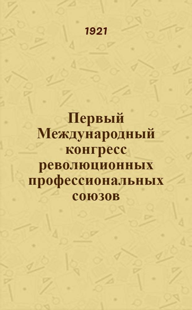 Первый Международный конгресс революционных профессиональных союзов : (3-19-VII 1921 г.)