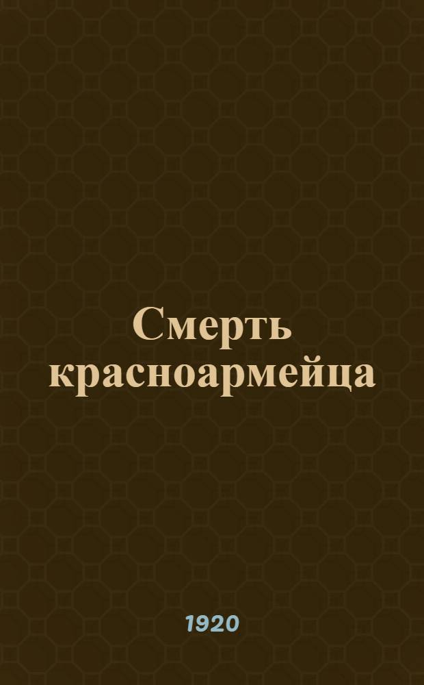 Смерть красноармейца : Драма в 4 д. и 5 картинах : 1918 г