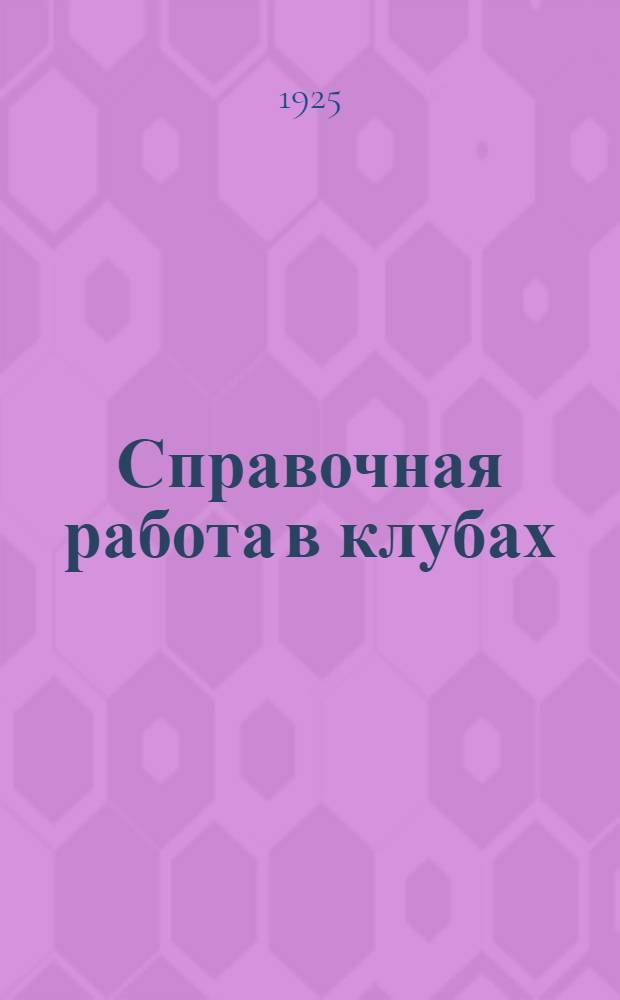Справочная работа в клубах : Практика работы в клубах Москвы: дворце имени Ленина, Пролетарской кузнице, Гознаке и других