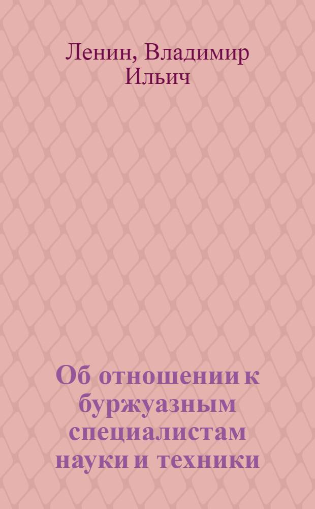 Об отношении к буржуазным специалистам науки и техники : Сб. цитат из соч.
