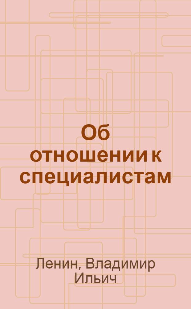 Об отношении к специалистам : Сб. цитат из соч.