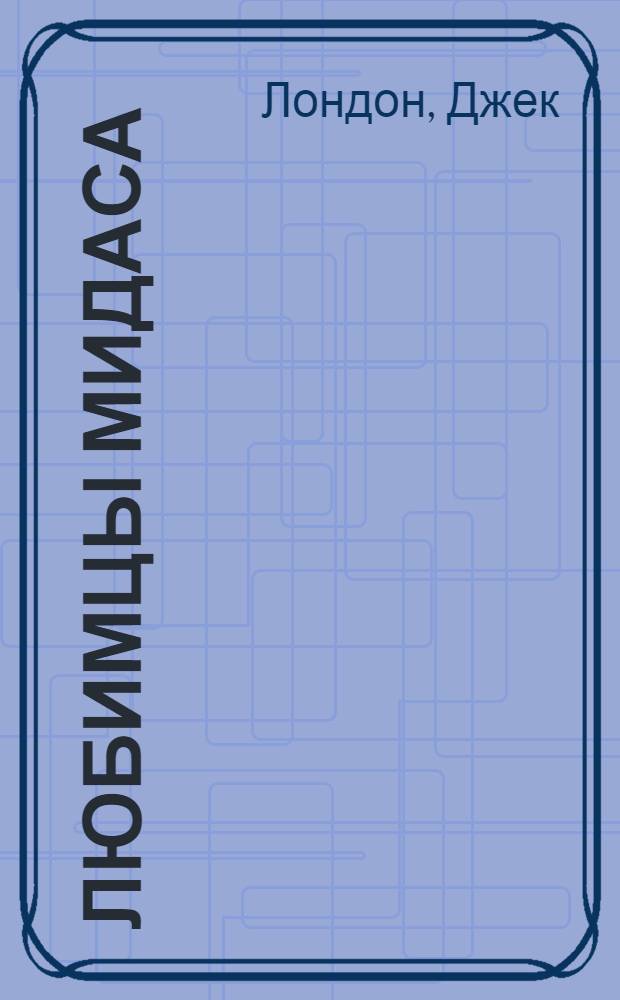 Любимцы Мидаса; Тень и блеск; Ущелье сплошного золота: Рассказы / Джэк Лондон; Пер. с англ. Е.Кудашевой