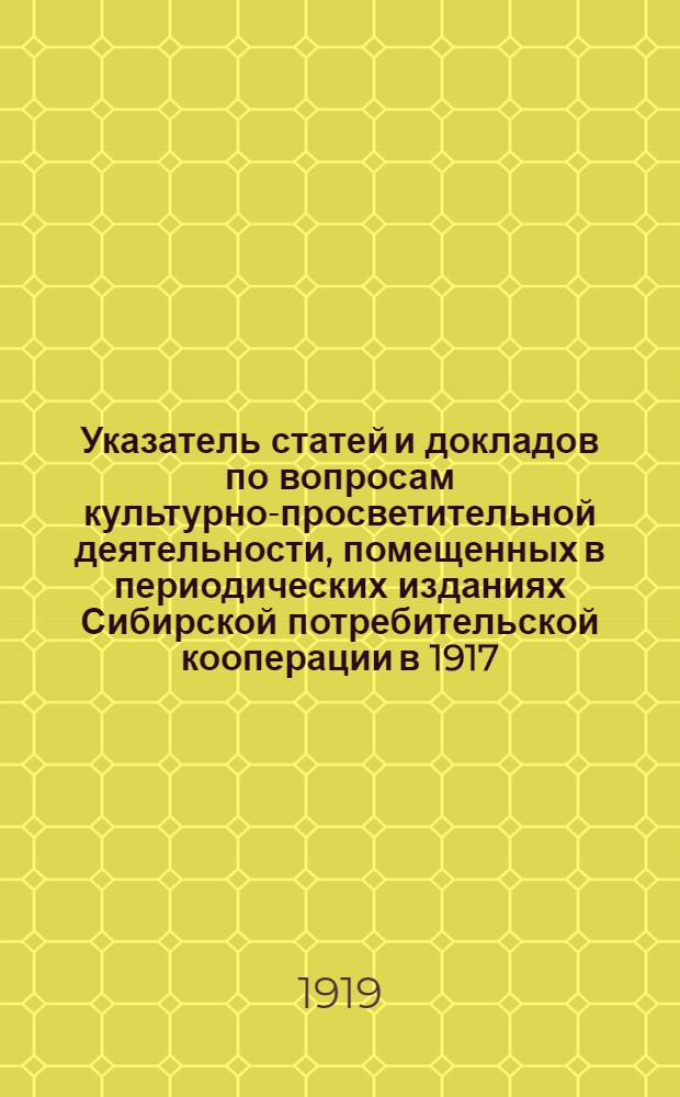 Указатель статей и докладов по вопросам культурно-просветительной деятельности, помещенных в периодических изданиях Сибирской потребительской кооперации [в 1917, 1918 годах и в январе, феврале, марте и апреле 1919 года]