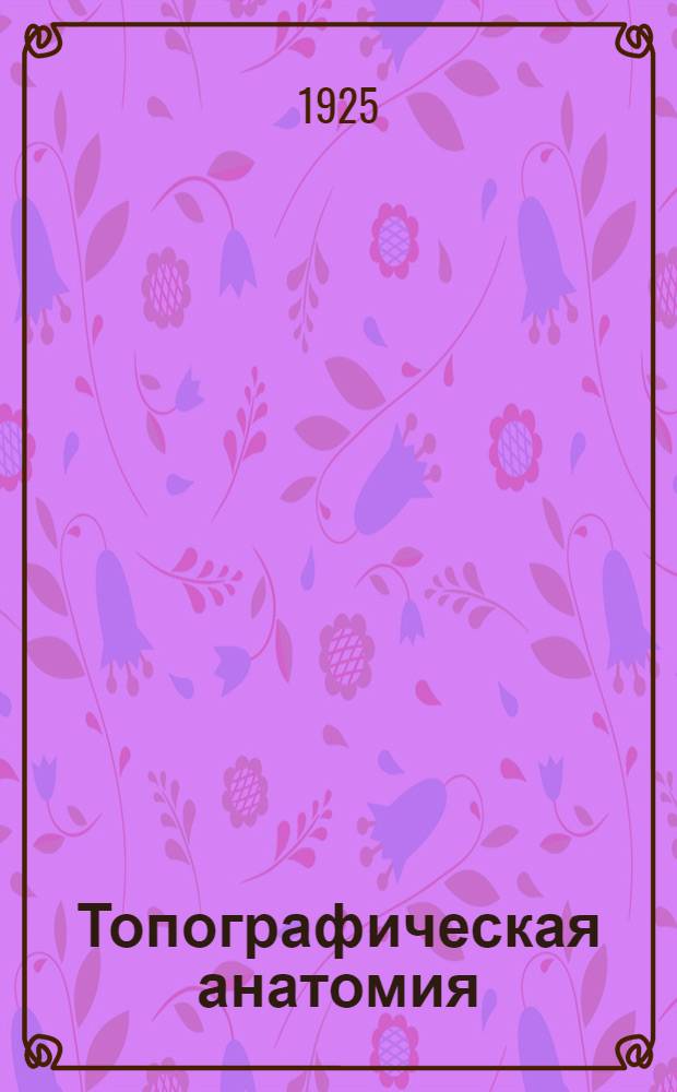 Топографическая анатомия : Рук. для студентов и врачей