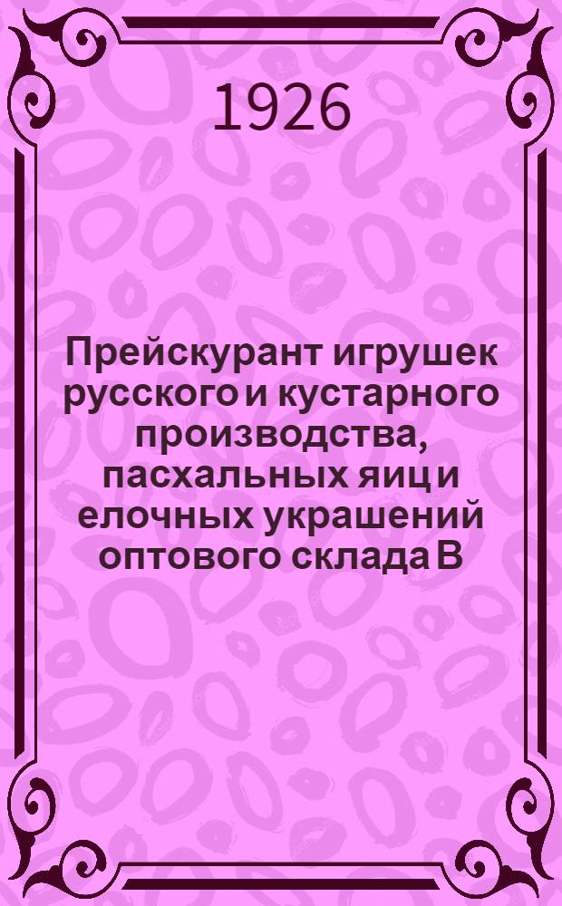 Прейскурант игрушек русского и кустарного производства, пасхальных яиц и елочных украшений оптового склада В.А.Гробова : Склад в г. Сергиеве, Моск. губ. ..