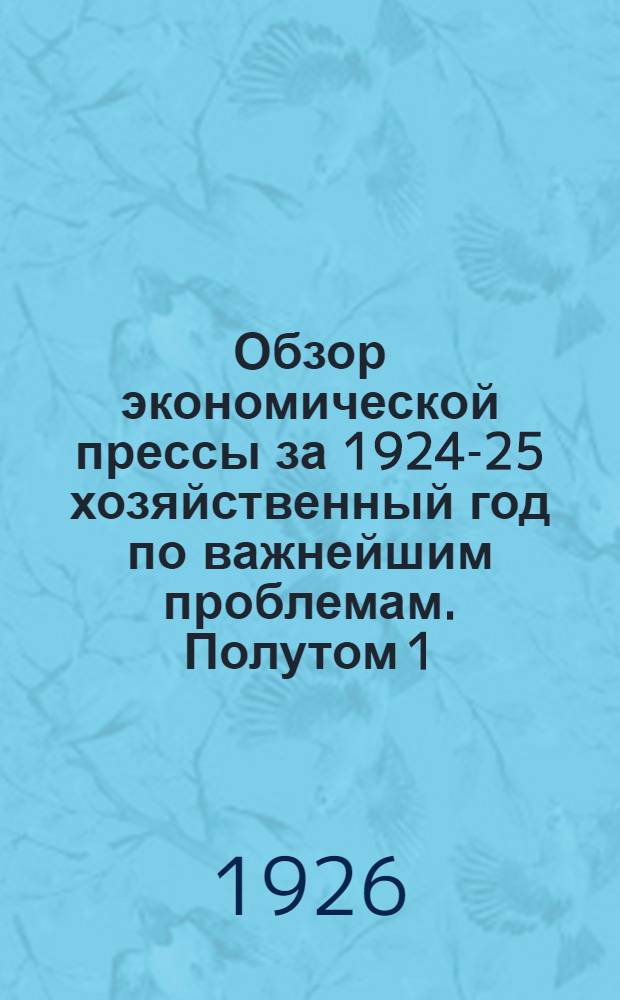 Обзор экономической прессы за 1924-25 хозяйственный год по важнейшим проблемам. Полутом 1
