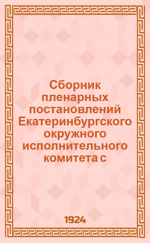 Сборник пленарных постановлений Екатеринбургского окружного исполнительного комитета с. р. к. и к. д. за 1923-24 г.