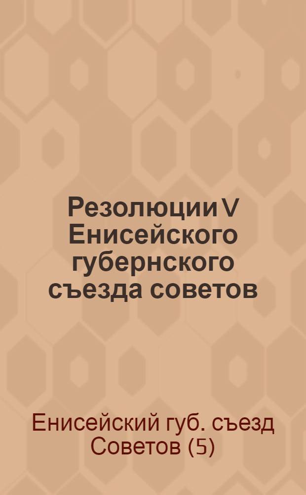 Резолюции V Енисейского губернского съезда советов : 28 дек. 1923 г. - 1 янв. 1924 г