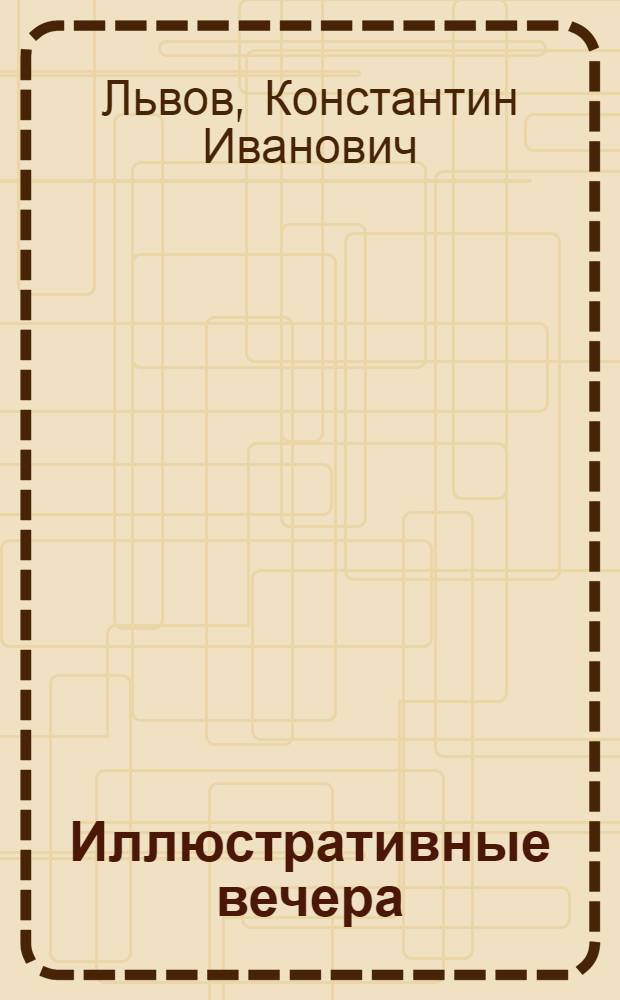 Иллюстративные вечера : Пособие по устройству вечеров на различ. темы во внешк. и шк. просвет. учреждениях