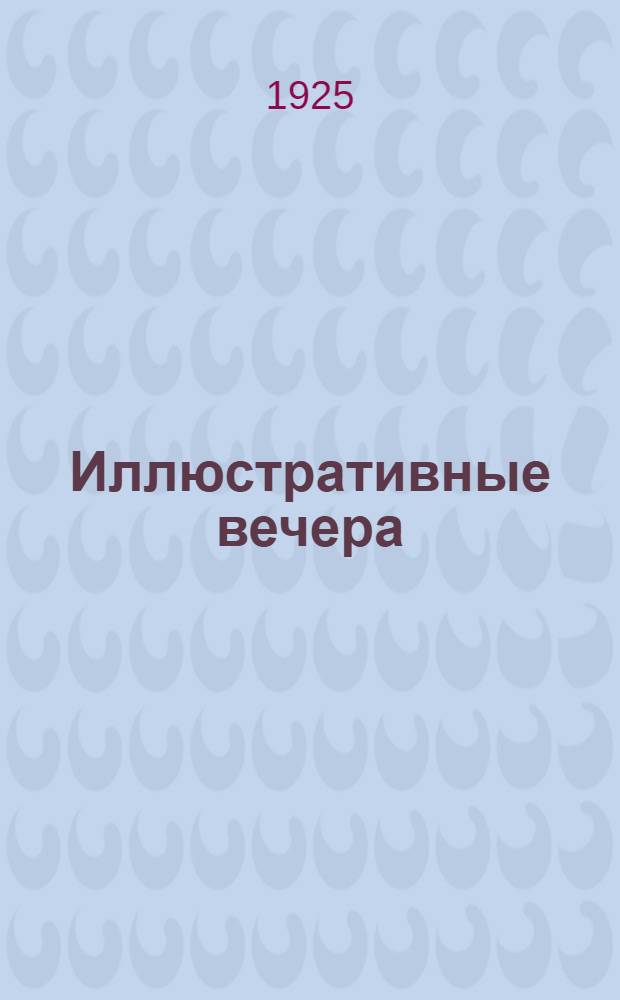 Иллюстративные вечера : Пособие по устройству вечеров и праздников во внешк. и шк. просвет. учреждениях