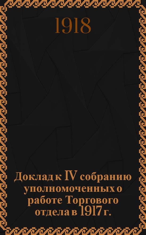 Доклад к IV собранию уполномоченных о работе Торгового отдела в 1917 г.