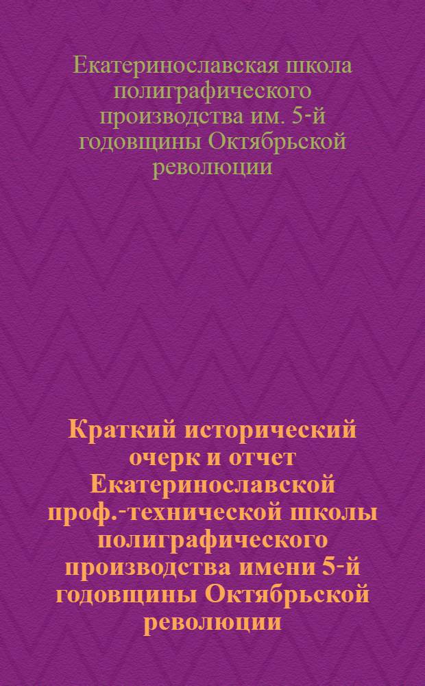Краткий исторический очерк и отчет Екатеринославской проф.-технической школы полиграфического производства имени 5-й годовщины Октябрьской революции