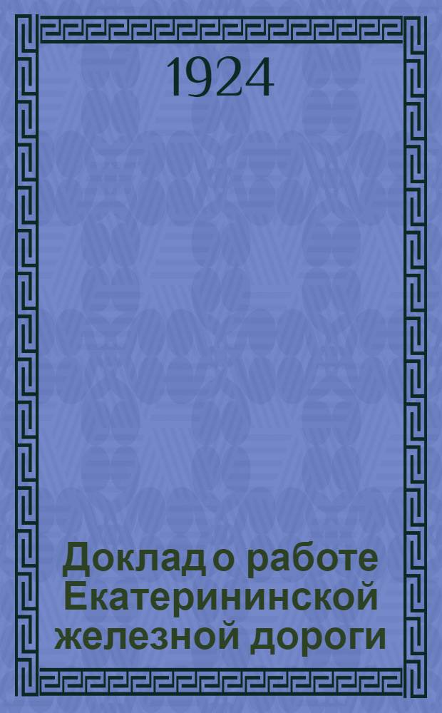 Доклад о работе Екатерининской железной дороги : За отчет. период с 1 янв. 1923 г. по 1 марта 1924 г. : К 7-му Дорож. съезду проф. союза железнодорожников