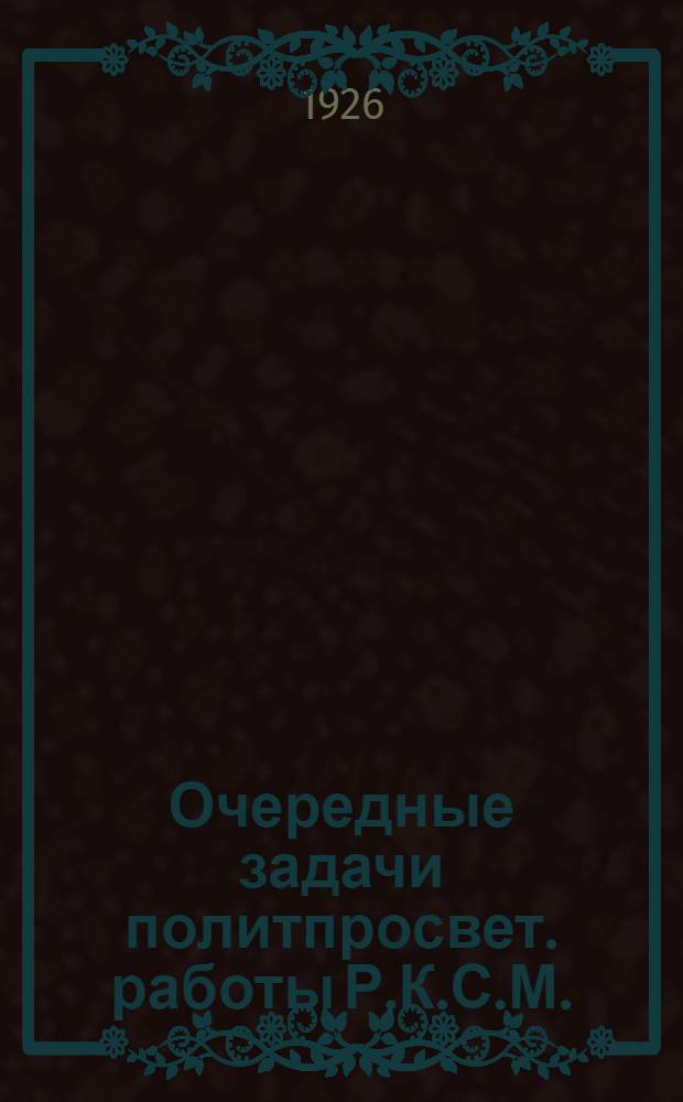 Очередные задачи политпросвет. работы Р.К.С.М. : (Проект резолюции Х-го губ. съезда Р.К.С.М