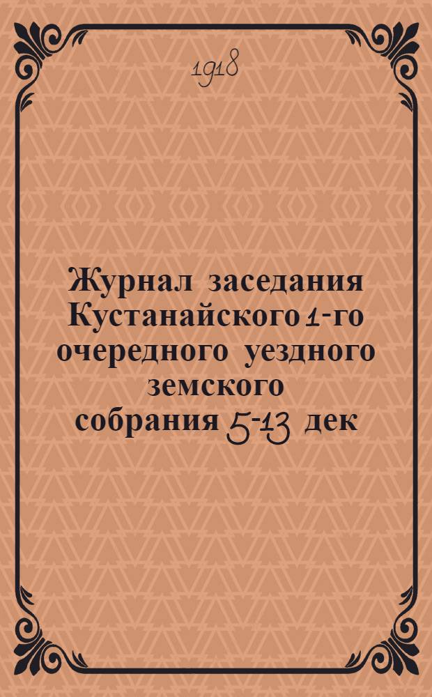 Журнал заседания Кустанайского 1-го очередного уездного земского собрания 5-13 дек. (н. с.) 1918 г. : Председ. С.М.Черкасов