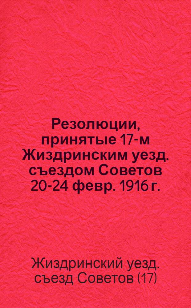 Резолюции, принятые 17-м Жиздринским уезд. съездом Советов 20-24 февр. 1916 г.