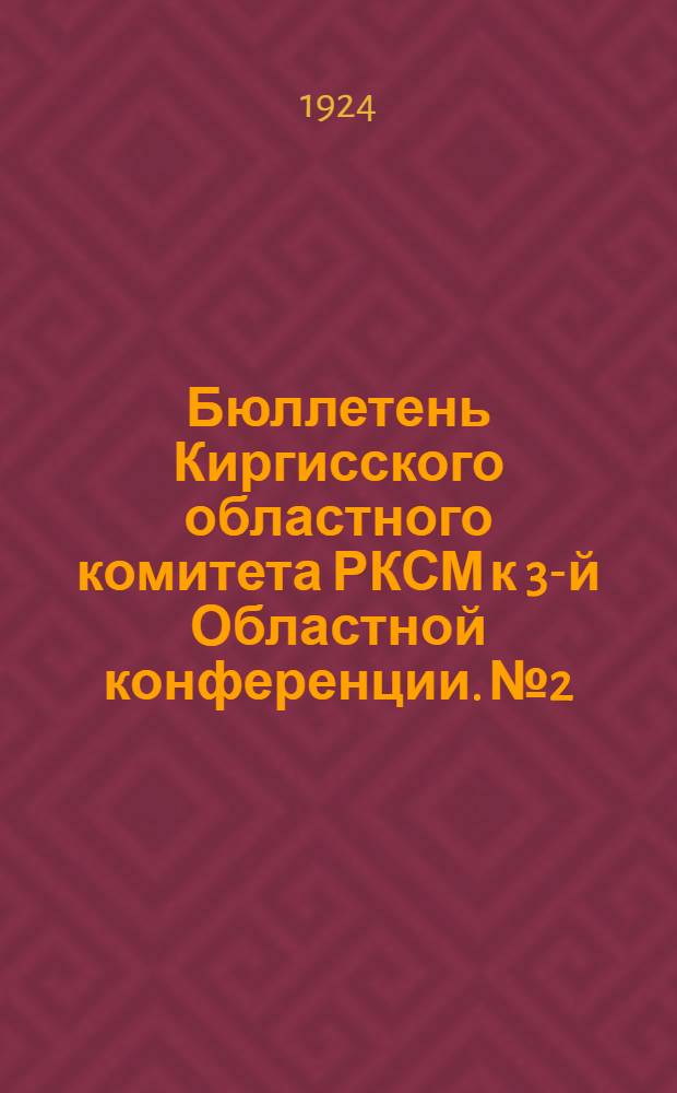 Бюллетень Киргисского областного комитета РКСМ к 3-й Областной конференции. № 2 : Двухгодичный отчет Киргисского областного комитета РКСМ
