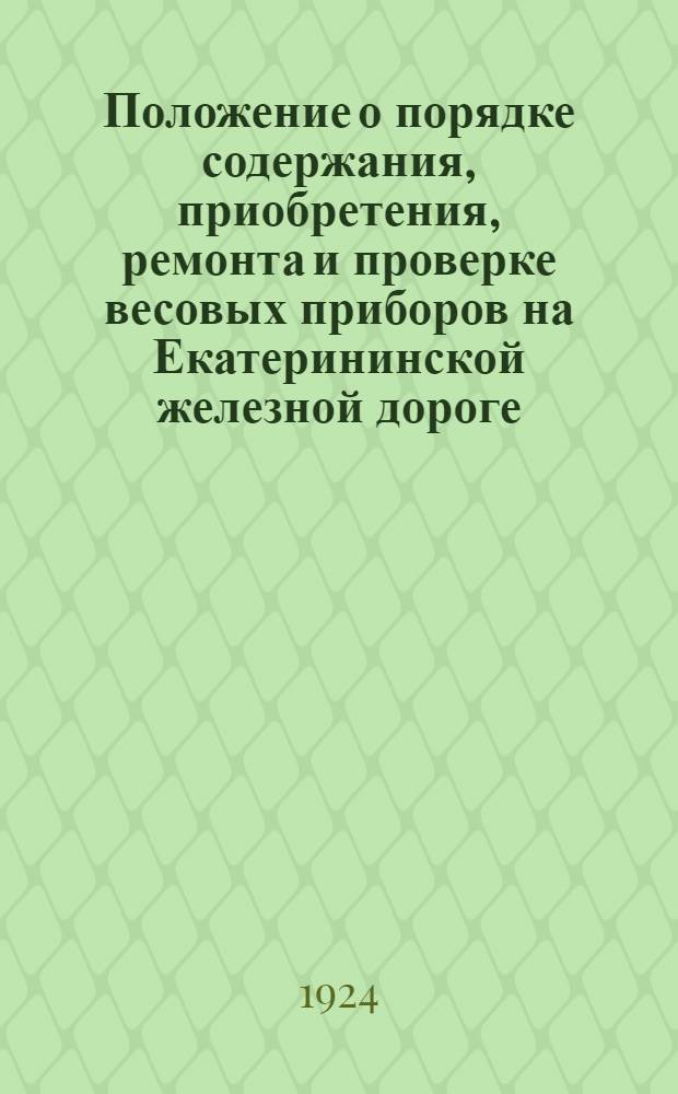 Положение о порядке содержания, приобретения, ремонта и проверке весовых приборов на Екатерининской железной дороге : За исключением весов особой точности (аптекар., лаборатор. и т. п.)