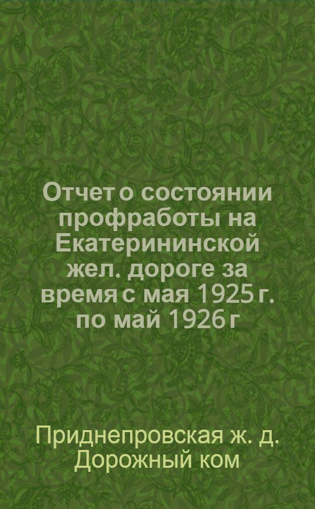 Отчет о состоянии профработы на Екатерининской жел. дороге за время с мая 1925 г. по май 1926 г. : 9-му Дорож. съезду Союза