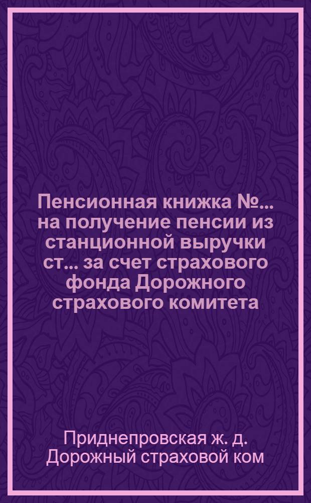 Пенсионная книжка № ... на получение пенсии из станционной выручки ст. ... за счет страхового фонда Дорожного страхового комитета
