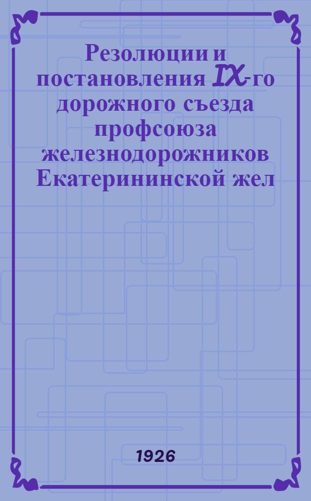 Резолюции и постановления IX-го дорожного съезда профсоюза железнодорожников Екатерининской жел. дороги : 3-7 июня 1926 г