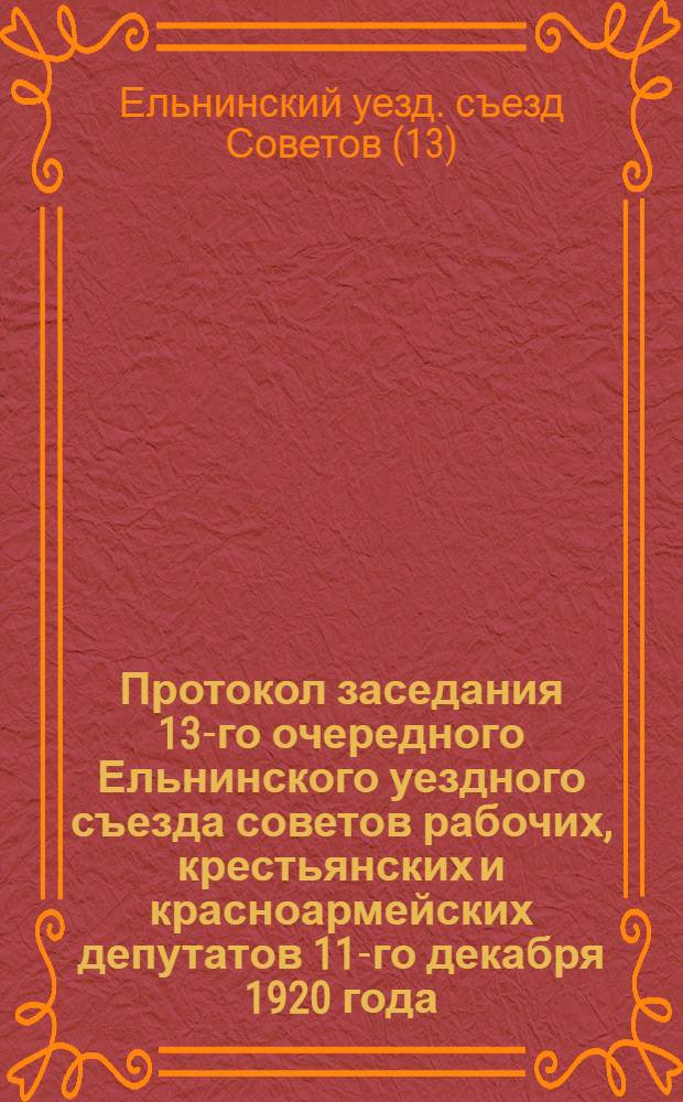 Протокол заседания 13-го очередного Ельнинского уездного съезда советов рабочих, крестьянских и красноармейских депутатов 11-го декабря 1920 года