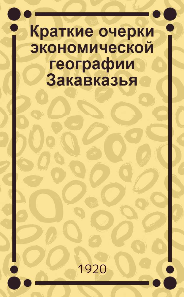 Краткие очерки экономической географии Закавказья : I. Грузия. II. Армения. III. Азербайджан : Конспект лекций, чит. в весен. семестре 1919-1920 акад. года на 2-м курсе экон. фак-та Тифл. политехн. ин-та