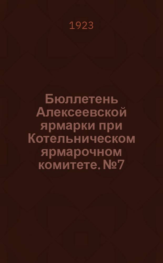 Бюллетень Алексеевской ярмарки при Котельническом ярмарочном комитете. № 7 : 21 марта 1923 года
