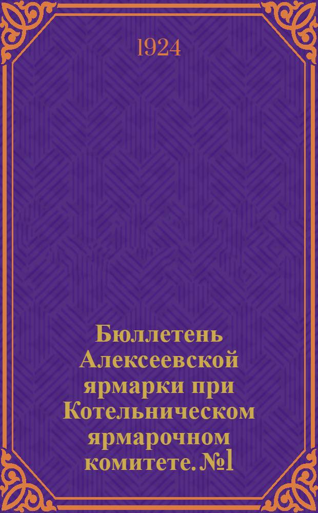 Бюллетень Алексеевской ярмарки при Котельническом ярмарочном комитете. № 1 : 5 марта 1924 г.