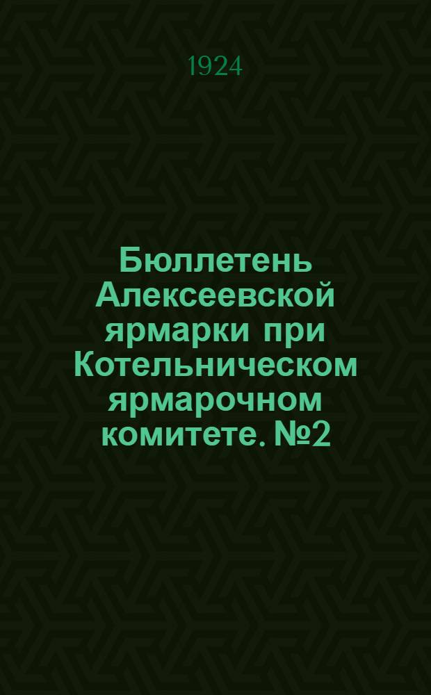 Бюллетень Алексеевской ярмарки при Котельническом ярмарочном комитете. № 2 : 14 марта 1924 г.