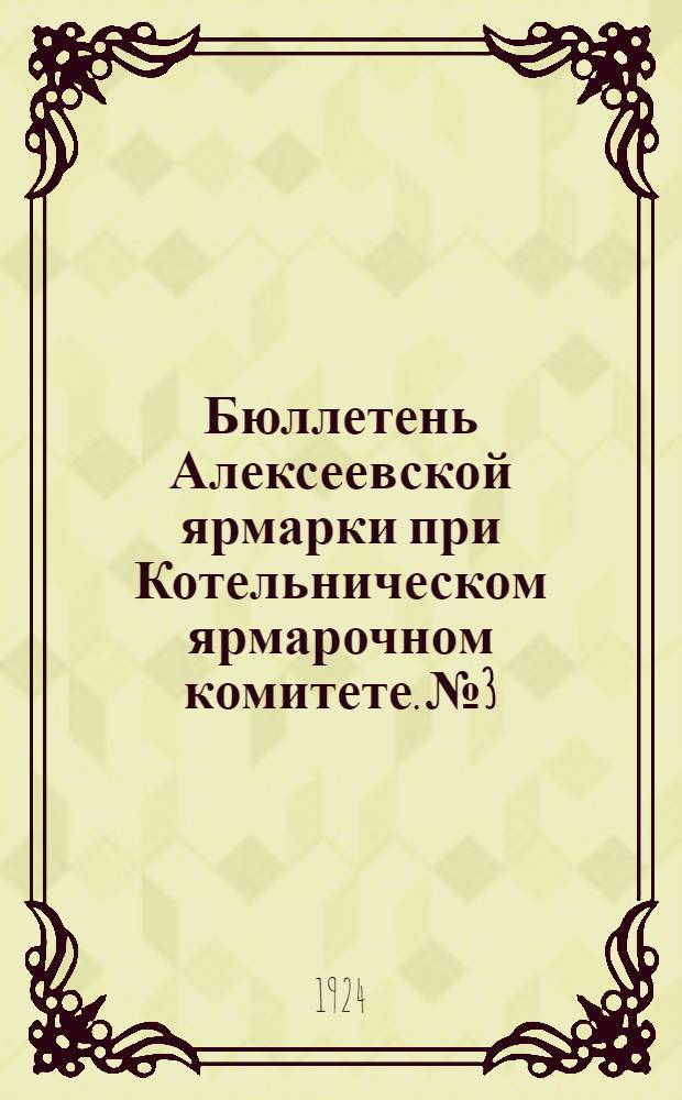 Бюллетень Алексеевской ярмарки при Котельническом ярмарочном комитете. № 3 : 16 марта 1924 г.