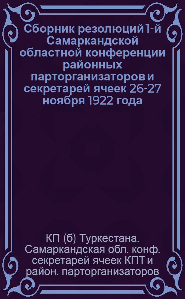 Сборник резолюций 1-й Самаркандской областной конференции районных парторганизаторов и секретарей ячеек 26-27 ноября 1922 года. Самарканд, Облгорком КП(б)