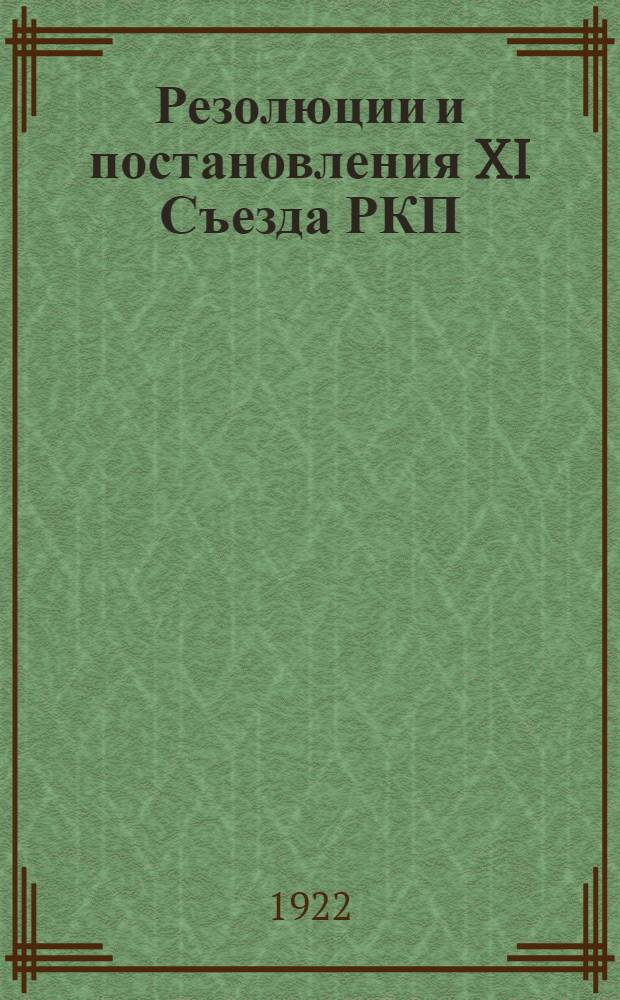 Резолюции и постановления XI Съезда РКП : С прил. полит. докл. т. Ленина