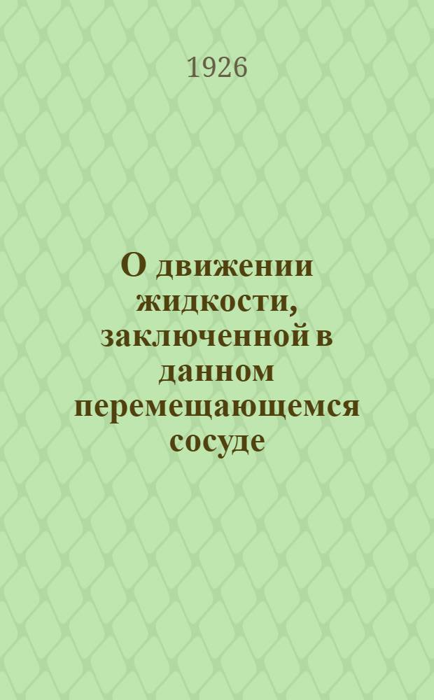 О движении жидкости, заключенной в данном перемещающемся сосуде : (Представлено акад. Я.В.Успенским в заседании Отд-ния физ.-мат. наук 8 сент. 1926 г.). Ч.1, гл.1