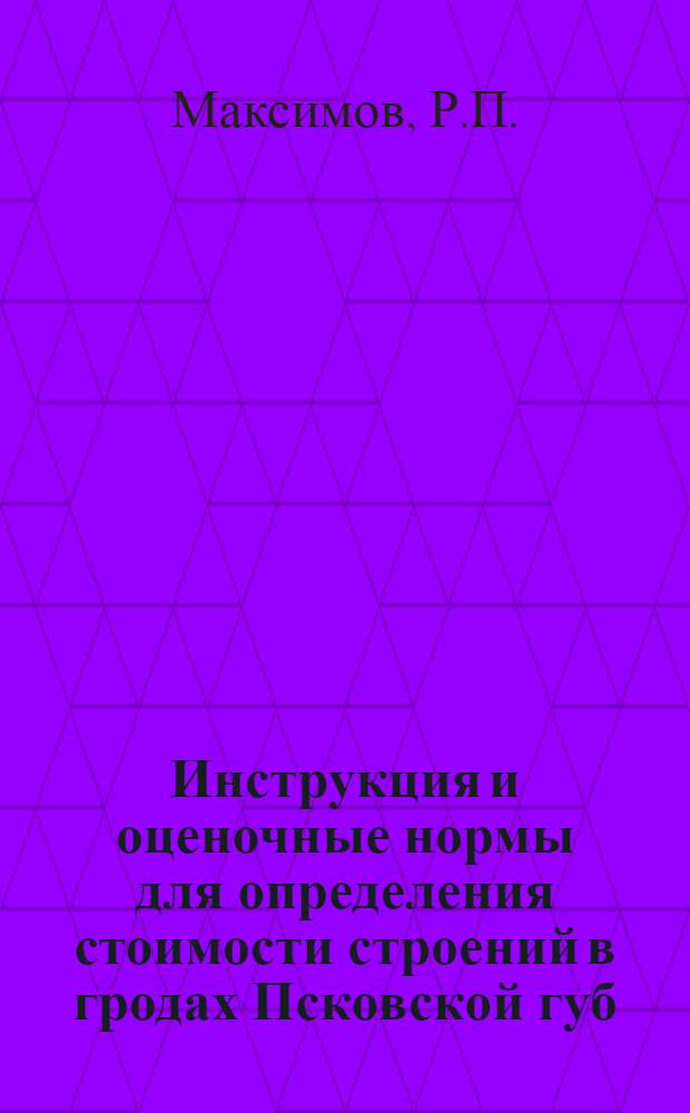 Инструкция и оценочные нормы для определения стоимости строений в гродах Псковской губ. на 1924-25 год : Рук. страх. агентам при оценоч. работах по окладному обязат. страхованию в городах и финотд. для оценоч. работ