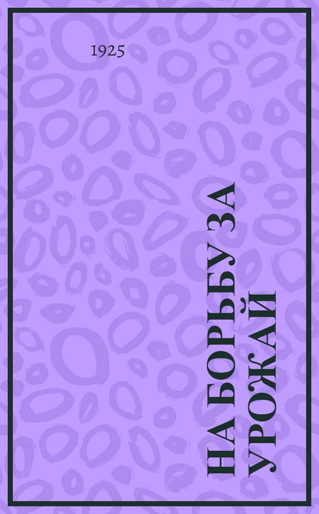 На борьбу за урожай : Сб. : (Пособие по с.-х. пропаганде для изб-читален, шеф-организаций, с.-х. кружков и пр.)