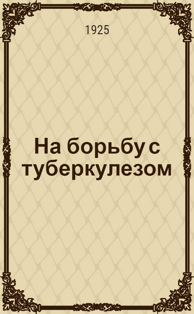 На борьбу с туберкулезом : Третий туберкулез. трехдневник Гомел. губ. 1925 : Сб. ст.