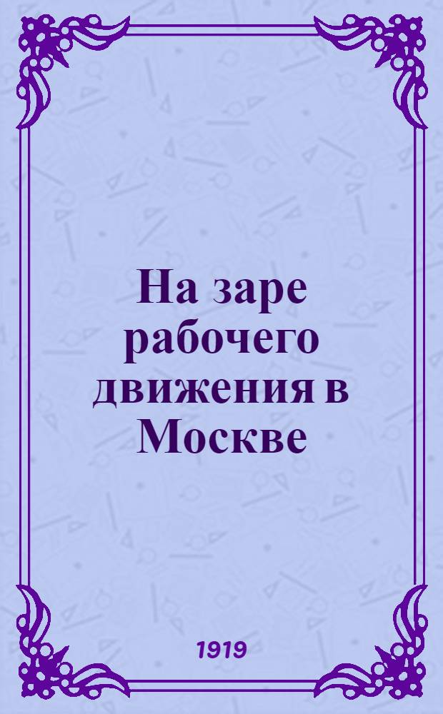 На заре рабочего движения в Москве : Ил. сб. ст., заметок и воспоминаний