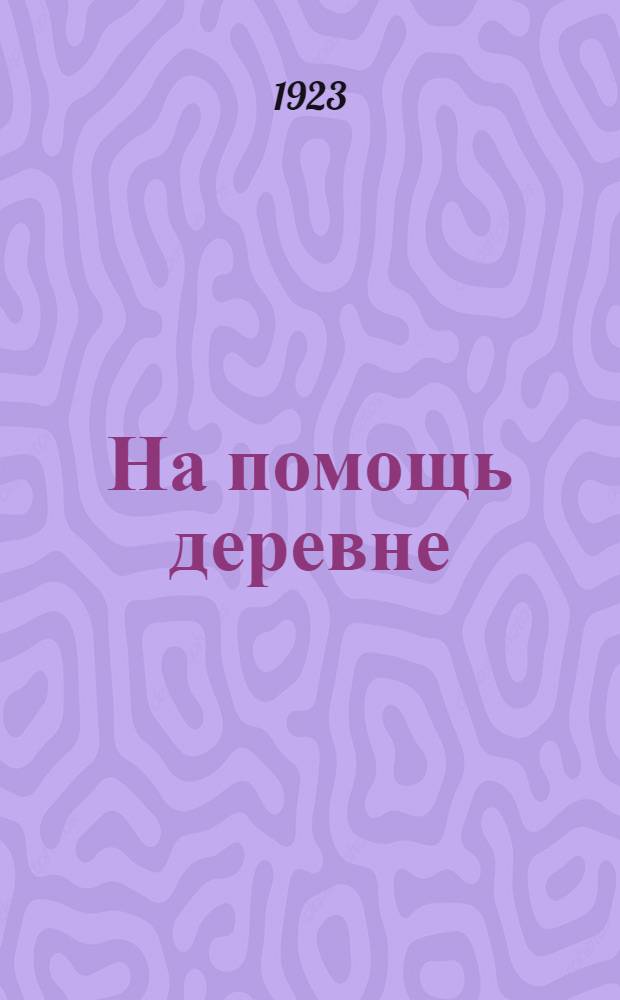 На помощь деревне : Материалы для агитаторов по проведению широких волостных крестьян. конф. по Кустанайск. губ