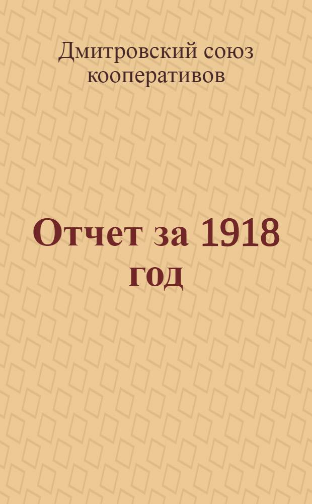 Отчет за 1918 год : (3-й операц. г.) : Общий обзор деятельности Союза. Отчет по неторговой деятельности. Бухгалтер. отчет за 1918 г