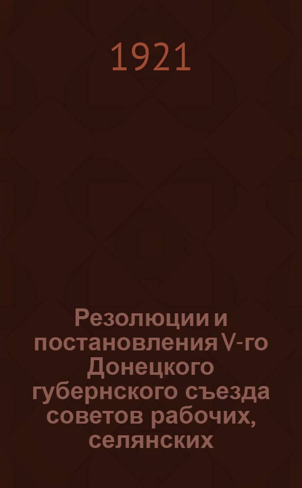 Резолюции и постановления V-го Донецкого губернского съезда советов рабочих, селянских, красноармейских и казачьих депутатов (5-7 дек. 1921 г.)