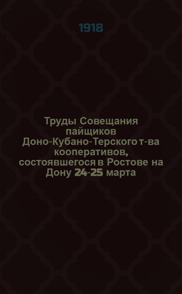 Труды Совещания пайщиков Доно-Кубано-Терского т-ва кооперативов, состоявшегося в Ростове на Дону 24-25 марта (6-7 апреля) 1918 г.