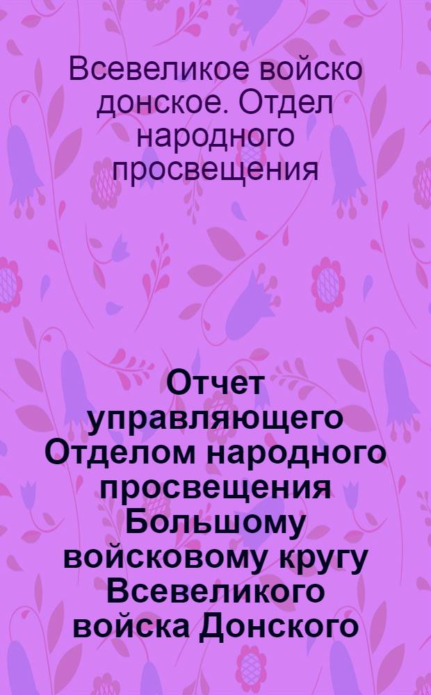 Отчет управляющего Отделом народного просвещения Большому войсковому кругу Всевеликого войска Донского : (О работе отд. в еприод с 1 окт. 1918 г. по 1 февр. 1919 г.)
